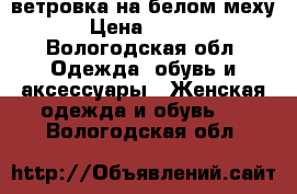 ветровка на белом меху  › Цена ­ 1 000 - Вологодская обл. Одежда, обувь и аксессуары » Женская одежда и обувь   . Вологодская обл.